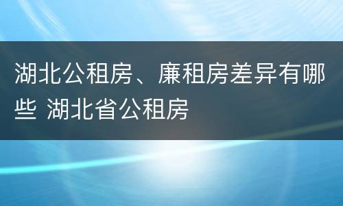 湖北公租房、廉租房差异有哪些 湖北省公租房