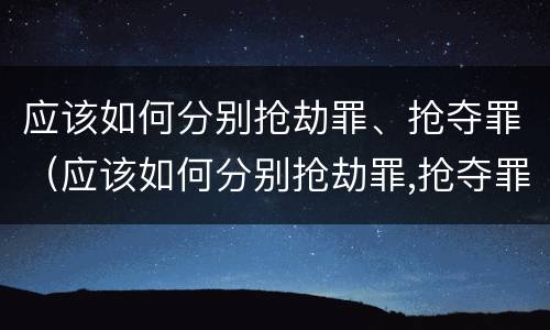 应该如何分别抢劫罪、抢夺罪（应该如何分别抢劫罪,抢夺罪）