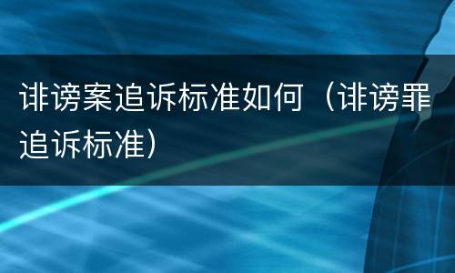 诽谤案追诉标准如何（诽谤罪追诉标准）