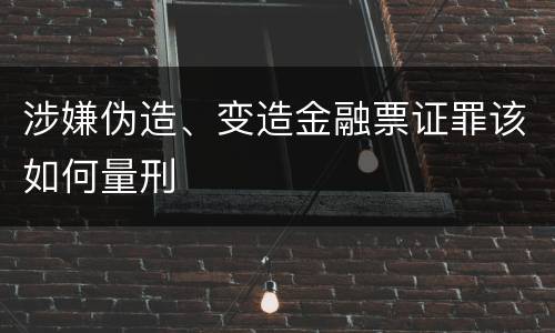 涉嫌伪造、变造金融票证罪该如何量刑