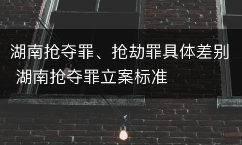 湖南抢夺罪、抢劫罪具体差别 湖南抢夺罪立案标准