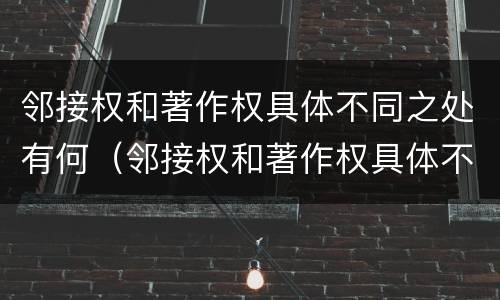 邻接权和著作权具体不同之处有何（邻接权和著作权具体不同之处有何特点）