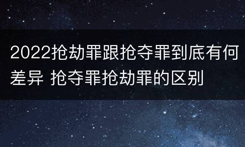 2022抢劫罪跟抢夺罪到底有何差异 抢夺罪抢劫罪的区别