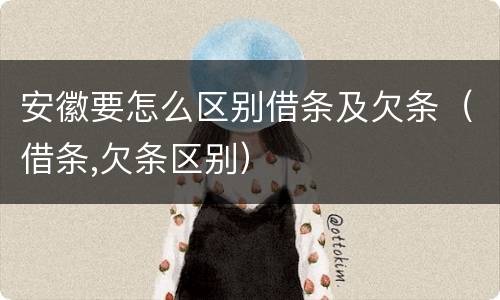 安徽要怎么区别借条及欠条（借条,欠条区别）