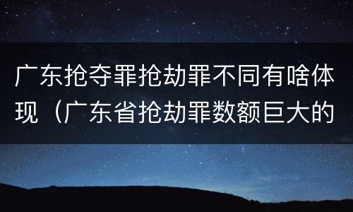 广东抢夺罪抢劫罪不同有啥体现（广东省抢劫罪数额巨大的标准）