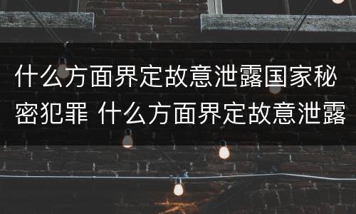 什么方面界定故意泄露国家秘密犯罪 什么方面界定故意泄露国家秘密犯罪行为