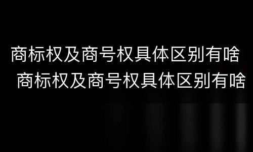 商标权及商号权具体区别有啥 商标权及商号权具体区别有啥不同
