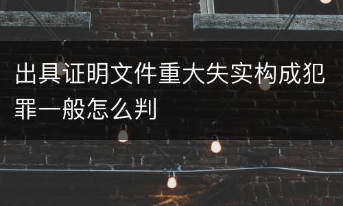 出具证明文件重大失实构成犯罪一般怎么判