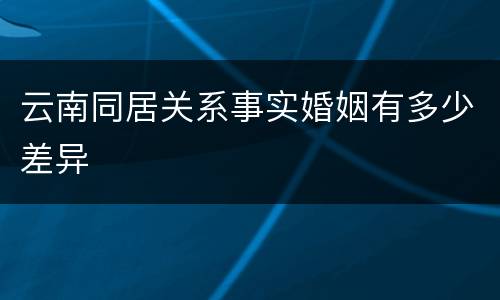 云南同居关系事实婚姻有多少差异
