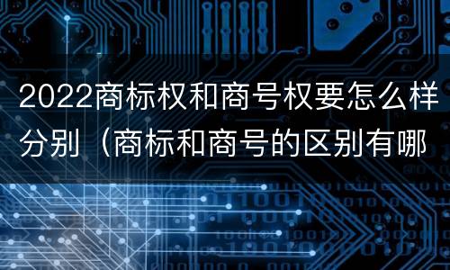2022商标权和商号权要怎么样分别（商标和商号的区别有哪些?）