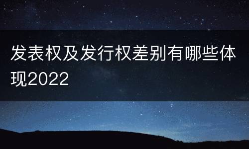 发表权及发行权差别有哪些体现2022
