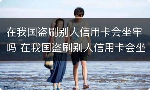 在我国盗刷别人信用卡会坐牢吗 在我国盗刷别人信用卡会坐牢吗判几年