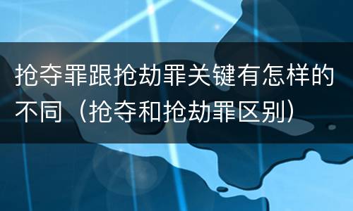 抢夺罪跟抢劫罪关键有怎样的不同（抢夺和抢劫罪区别）