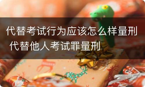 代替考试行为应该怎么样量刑 代替他人考试罪量刑