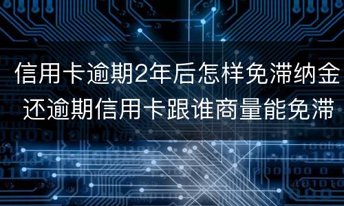 信用卡逾期2年后怎样免滞纳金 还逾期信用卡跟谁商量能免滞纳金