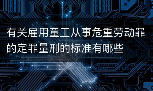 有关雇用童工从事危重劳动罪的定罪量刑的标准有哪些