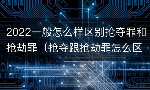 2022一般怎么样区别抢夺罪和抢劫罪（抢夺跟抢劫罪怎么区分）
