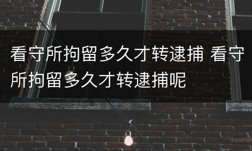 看守所拘留多久才转逮捕 看守所拘留多久才转逮捕呢
