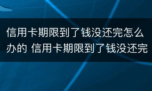 信用卡期限到了钱没还完怎么办的 信用卡期限到了钱没还完怎么办的短信