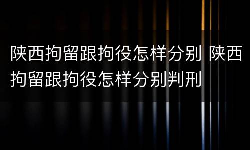 陕西拘留跟拘役怎样分别 陕西拘留跟拘役怎样分别判刑