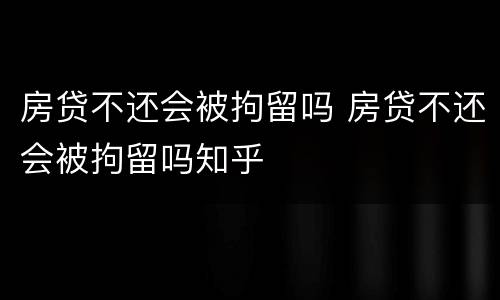 房贷不还会被拘留吗 房贷不还会被拘留吗知乎