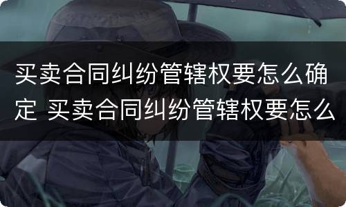 买卖合同纠纷管辖权要怎么确定 买卖合同纠纷管辖权要怎么确定呢
