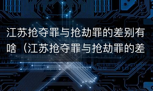 江苏抢夺罪与抢劫罪的差别有啥（江苏抢夺罪与抢劫罪的差别有啥区别）