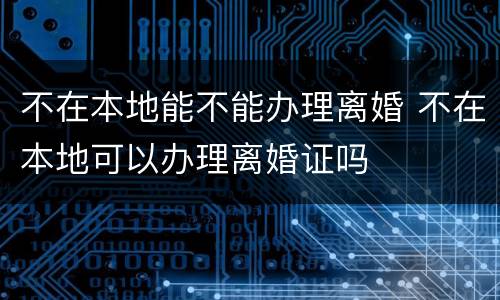 不在本地能不能办理离婚 不在本地可以办理离婚证吗