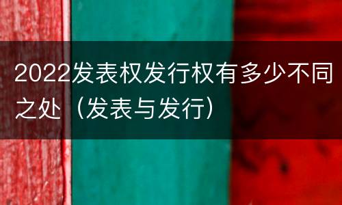 2022发表权发行权有多少不同之处（发表与发行）