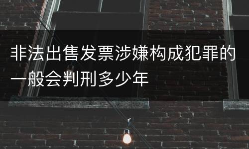 非法出售发票涉嫌构成犯罪的一般会判刑多少年