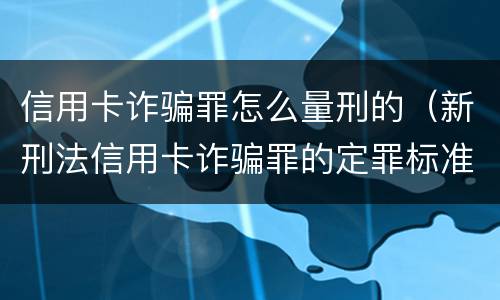 信用卡诈骗罪怎么量刑的（新刑法信用卡诈骗罪的定罪标准?）