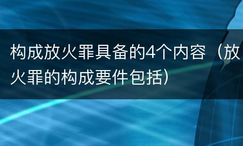 构成放火罪具备的4个内容（放火罪的构成要件包括）