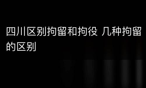 四川区别拘留和拘役 几种拘留的区别