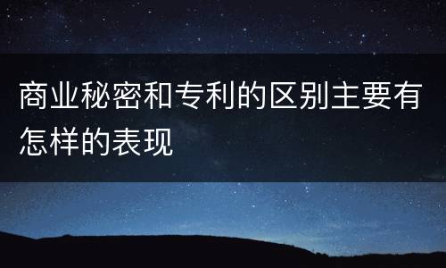 商业秘密和专利的区别主要有怎样的表现