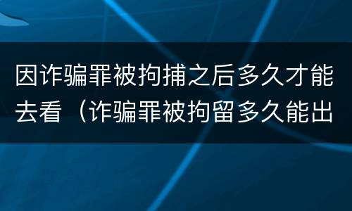 因诈骗罪被拘捕之后多久才能去看（诈骗罪被拘留多久能出来）