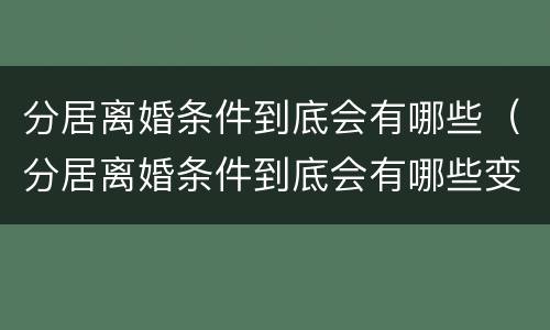 分居离婚条件到底会有哪些（分居离婚条件到底会有哪些变化）