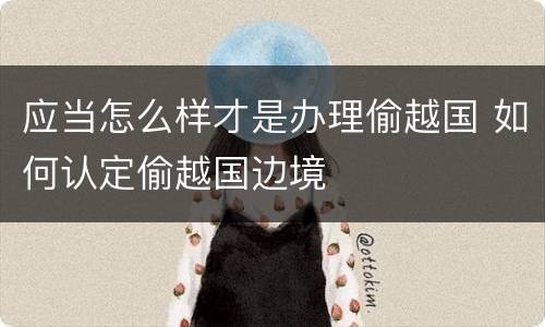 应当怎么样才是办理偷越国 如何认定偷越国边境
