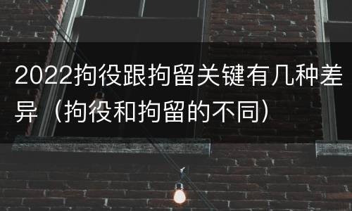 2022拘役跟拘留关键有几种差异（拘役和拘留的不同）