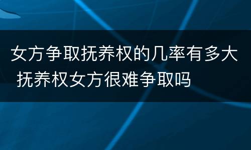 女方争取抚养权的几率有多大 抚养权女方很难争取吗