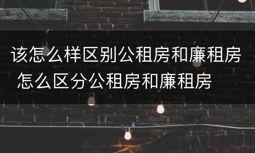 该怎么样区别公租房和廉租房 怎么区分公租房和廉租房