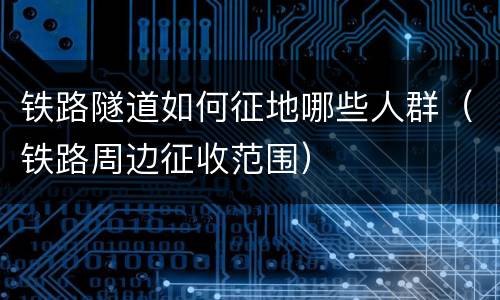 铁路隧道如何征地哪些人群（铁路周边征收范围）