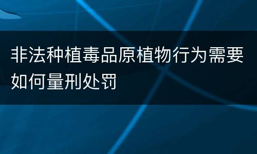 非法种植毒品原植物行为需要如何量刑处罚