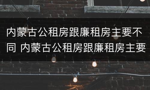 内蒙古公租房跟廉租房主要不同 内蒙古公租房跟廉租房主要不同吗