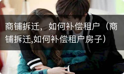 商铺拆迁，如何补偿租户（商铺拆迁,如何补偿租户房子）