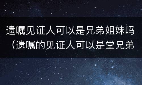 遗嘱见证人可以是兄弟姐妹吗（遗嘱的见证人可以是堂兄弟吗）