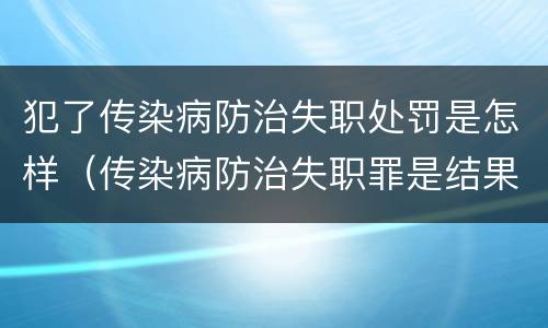 犯了传染病防治失职处罚是怎样（传染病防治失职罪是结果犯吗）
