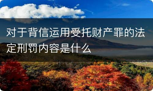 对于背信运用受托财产罪的法定刑罚内容是什么