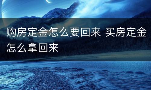 购房定金怎么要回来 买房定金怎么拿回来