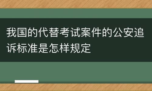 我国的代替考试案件的公安追诉标准是怎样规定