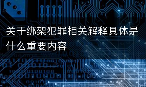 关于绑架犯罪相关解释具体是什么重要内容